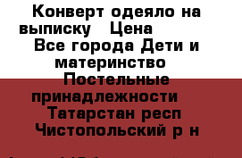 Конверт-одеяло на выписку › Цена ­ 2 300 - Все города Дети и материнство » Постельные принадлежности   . Татарстан респ.,Чистопольский р-н